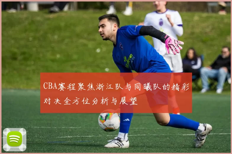 CBA赛程聚焦浙江队与同曦队的精彩对决全方位分析与展望