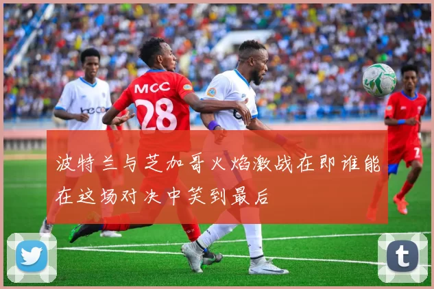 波特兰与芝加哥火焰激战在即谁能在这场对决中笑到最后