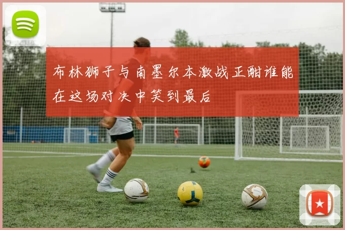 布林狮子与南墨尔本激战正酣谁能在这场对决中笑到最后