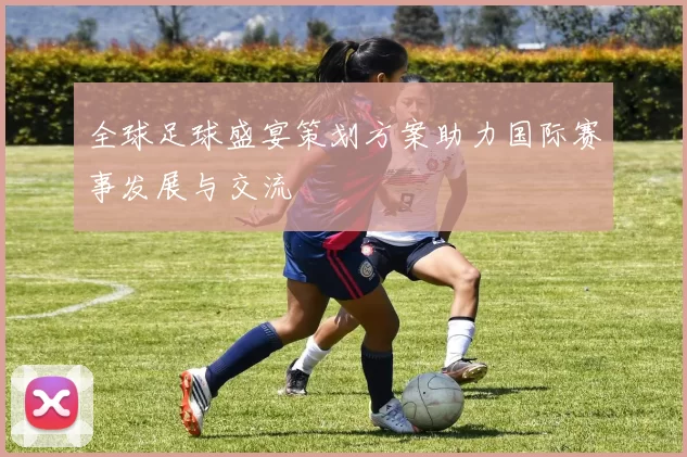 全球足球盛宴策划方案助力国际赛事发展与交流