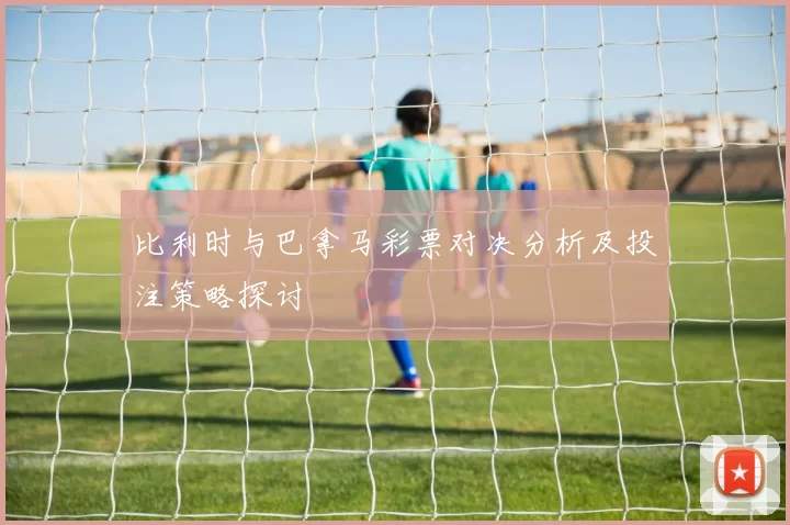 比利时与巴拿马彩票对决分析及投注策略探讨