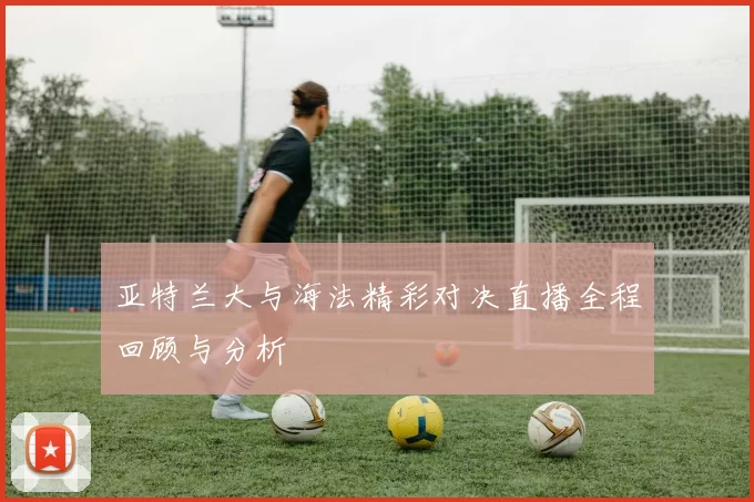 亚特兰大与海法精彩对决直播全程回顾与分析