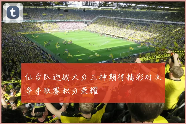 仙台队迎战大分三神期待精彩对决争夺联赛积分荣耀