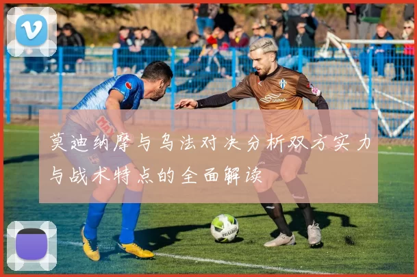 莫迪纳摩与乌法对决分析双方实力与战术特点的全面解读