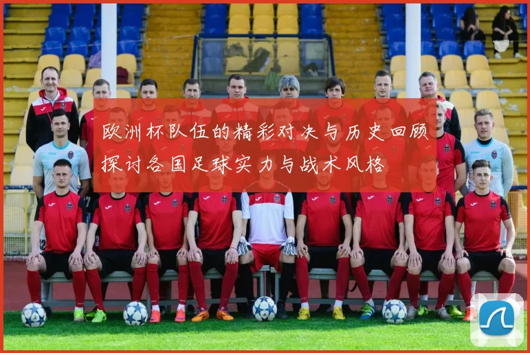 欧洲杯队伍的精彩对决与历史回顾探讨各国足球实力与战术风格
