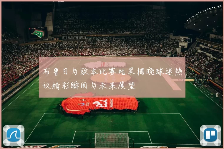布鲁日与欧本比赛结果揭晓球迷热议精彩瞬间与未来展望