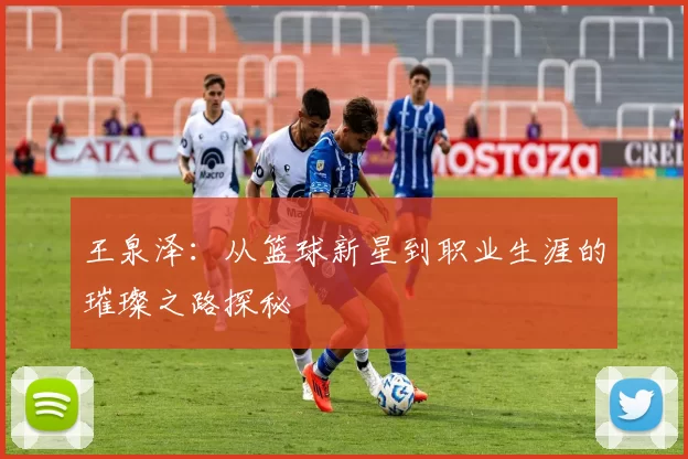 王泉泽：从篮球新星到职业生涯的璀璨之路探秘