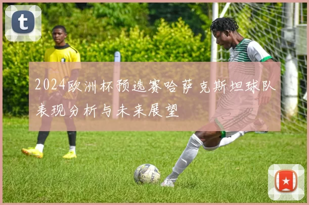 2024欧洲杯预选赛哈萨克斯坦球队表现分析与未来展望