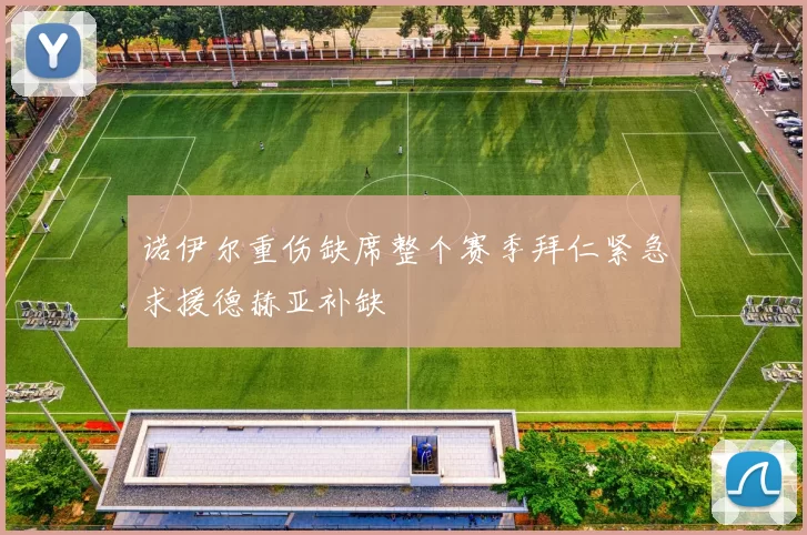 诺伊尔重伤缺席整个赛季拜仁紧急求援德赫亚补缺