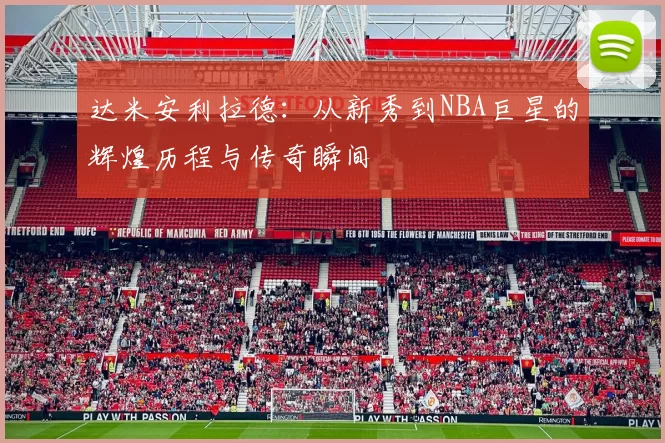 达米安利拉德：从新秀到NBA巨星的辉煌历程与传奇瞬间