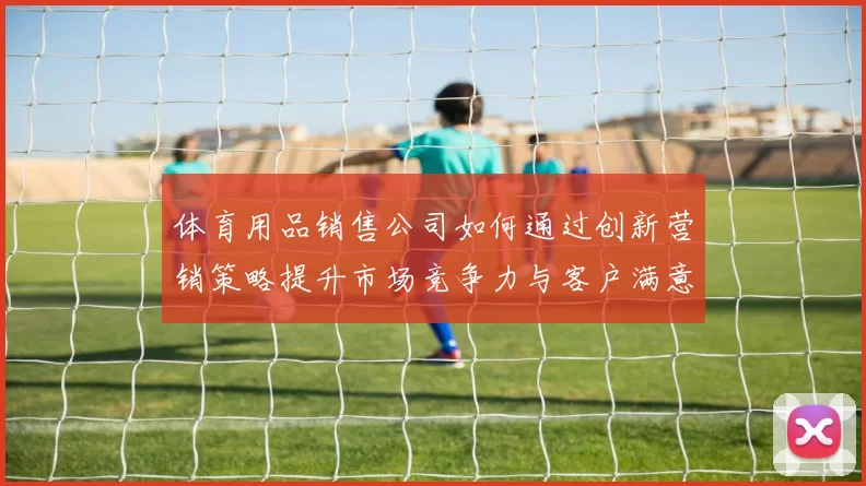 体育用品销售公司如何通过创新营销策略提升市场竞争力与客户满意度